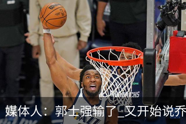 媒体人：郭士强输了 又开始说乔尔杰维奇行了？那有点可笑了